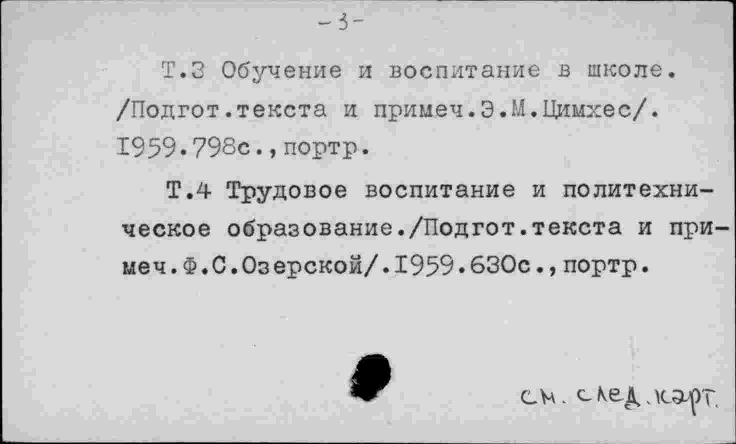 ﻿Т.З Обучение и воспитание в школе. /Подгот.текста и примеч.Э.М.Цимхес/. 1959.798с.,портр.
Т.4 Трудовое воспитание и политехническое образование./Подгот.текста и при меч.Ф.С.Озерской/.1959.630с.,портр.
